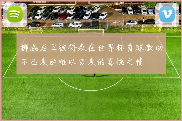 挪威后卫彼得森在世界杯首球激动不已表达难以言表的喜悦之情