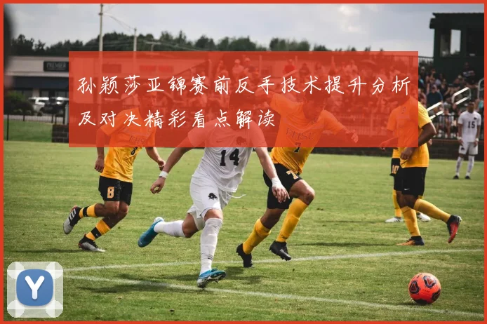 孙颖莎亚锦赛前反手技术提升分析及对决精彩看点解读