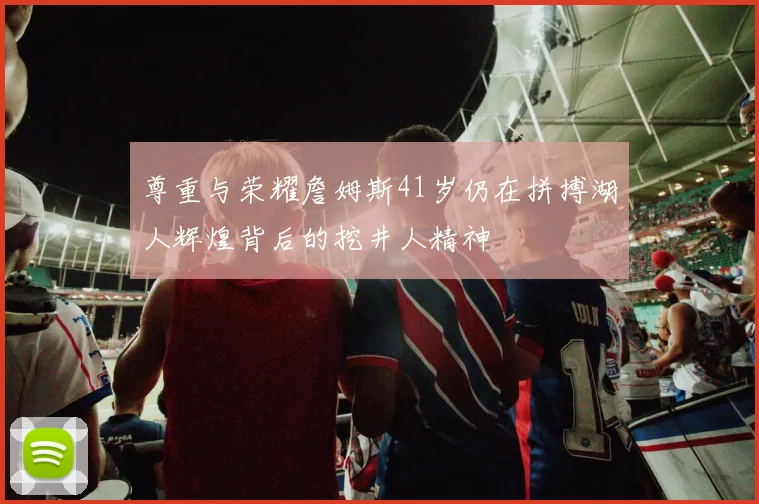 尊重与荣耀詹姆斯41岁仍在拼搏湖人辉煌背后的挖井人精神