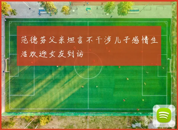 范德芬父亲坦言不干涉儿子感情生活欢迎女友到访