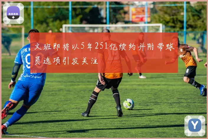 文班即将以5年251亿续约并附带球员选项引发关注