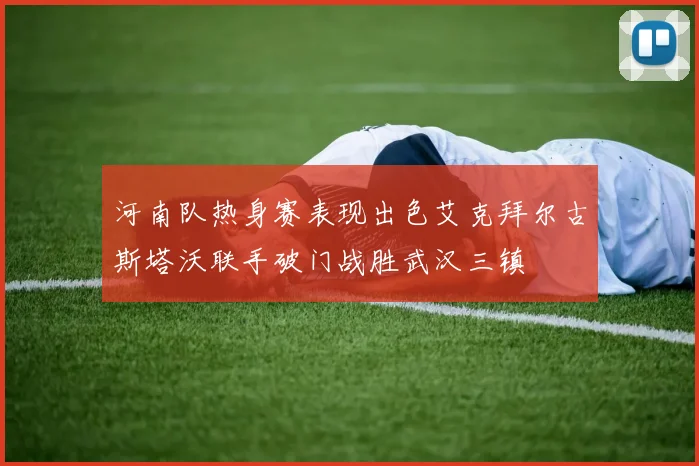 河南队热身赛表现出色艾克拜尔古斯塔沃联手破门战胜武汉三镇
