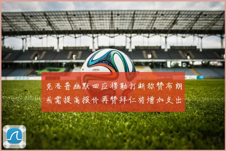 克洛普幽默回应穆勒打断称赞布朗或需提高报价再赞拜仁将增加支出