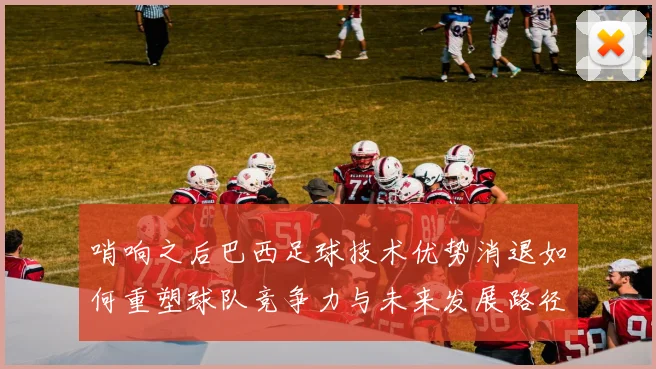 哨响之后巴西足球技术优势消退如何重塑球队竞争力与未来发展路径