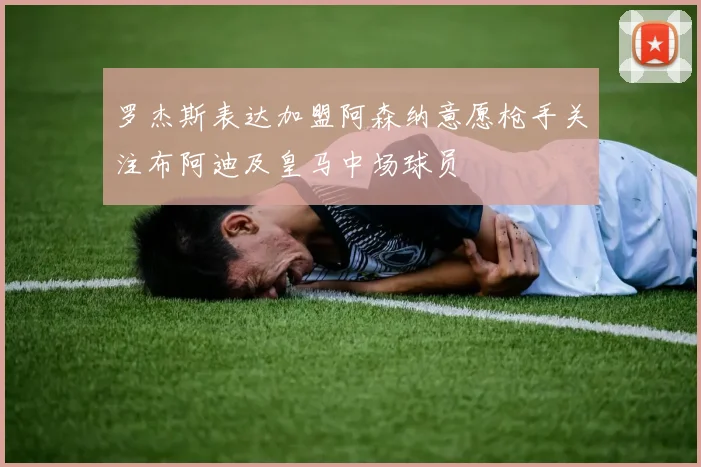 罗杰斯表达加盟阿森纳意愿枪手关注布阿迪及皇马中场球员