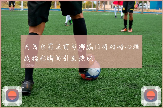 内马尔罚点前与挪威门将对峙心理战精彩瞬间引发热议