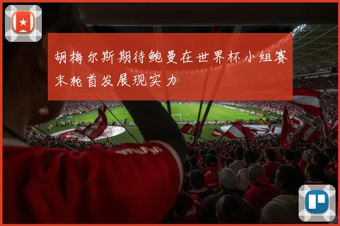 胡梅尔斯期待鲍曼在世界杯小组赛末轮首发展现实力