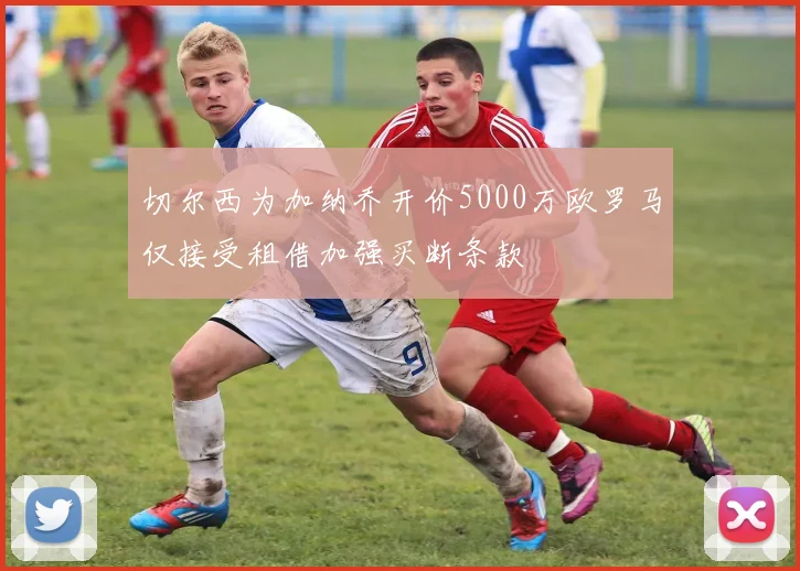 切尔西为加纳乔开价5000万欧罗马仅接受租借加强买断条款