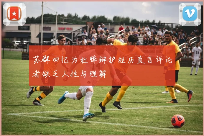 苏群回忆为杜锋辩护经历直言评论者缺乏人性与理解