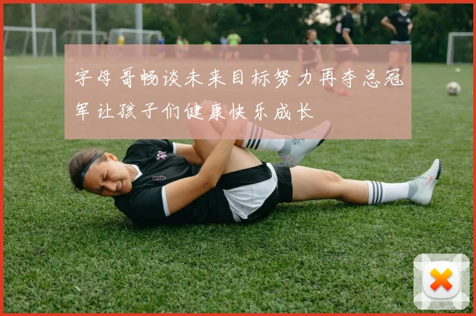 字母哥畅谈未来目标努力再夺总冠军让孩子们健康快乐成长